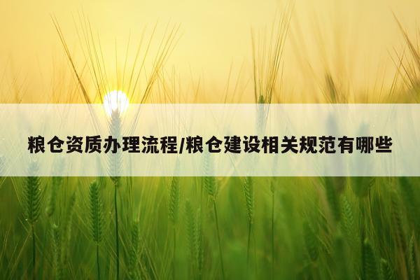 粮仓资质办理流程/粮仓建设相关规范有哪些