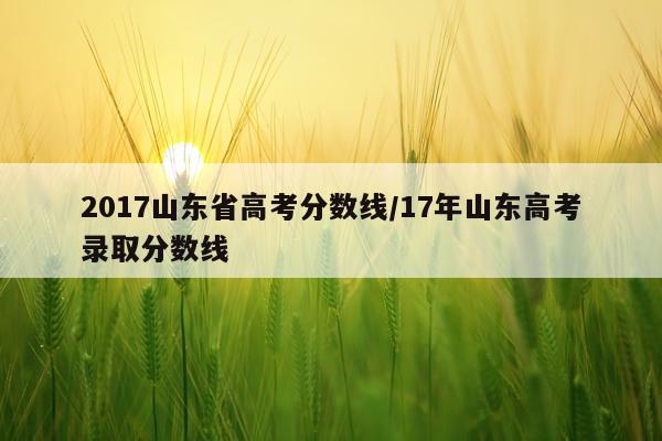 2017山东省高考分数线/17年山东高考录取分数线