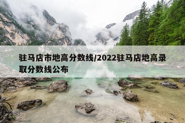 驻马店市地高分数线/2022驻马店地高录取分数线公布