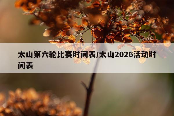 太山第六轮比赛时间表/太山2026活动时间表