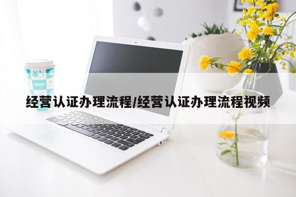 经营认证办理流程/经营认证办理流程视频