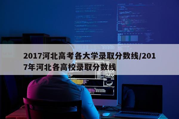 2017河北高考各大学录取分数线/2017年河北各高校录取分数线