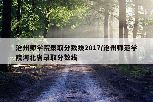 沧州师学院录取分数线2017/沧州师范学院河北省录取分数线