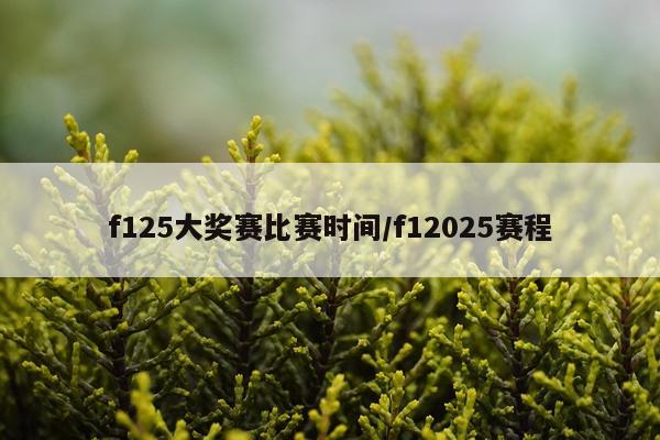 f125大奖赛比赛时间/f12025赛程