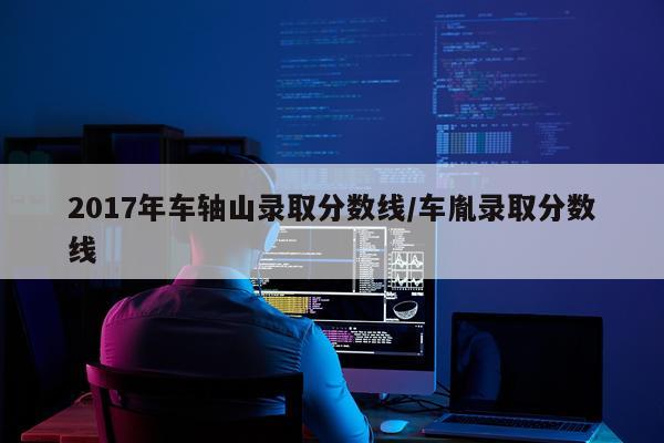 2017年车轴山录取分数线/车胤录取分数线