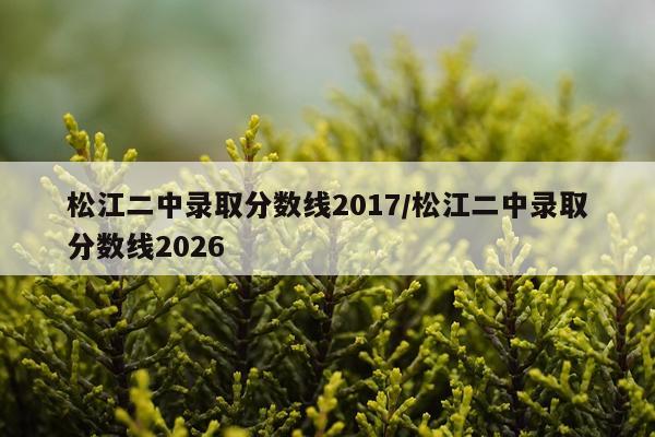 松江二中录取分数线2017/松江二中录取分数线2026