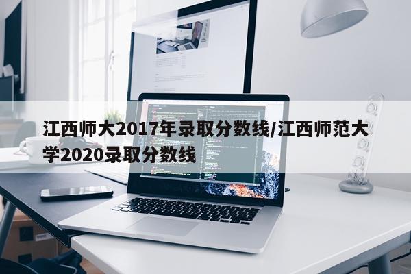 江西师大2017年录取分数线/江西师范大学2020录取分数线