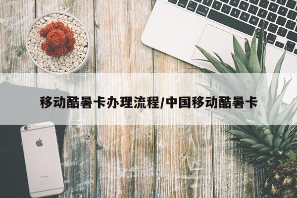 移动酷暑卡办理流程/中国移动酷暑卡