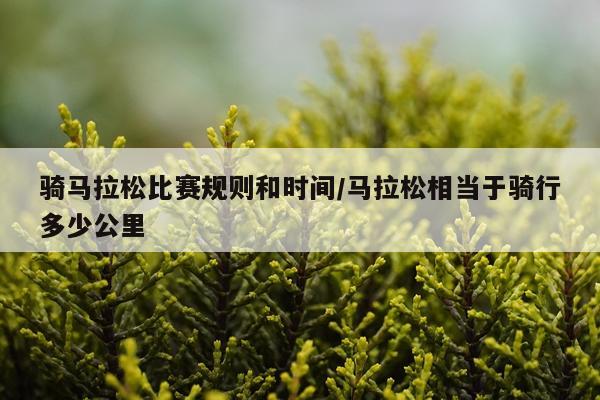 骑马拉松比赛规则和时间/马拉松相当于骑行多少公里
