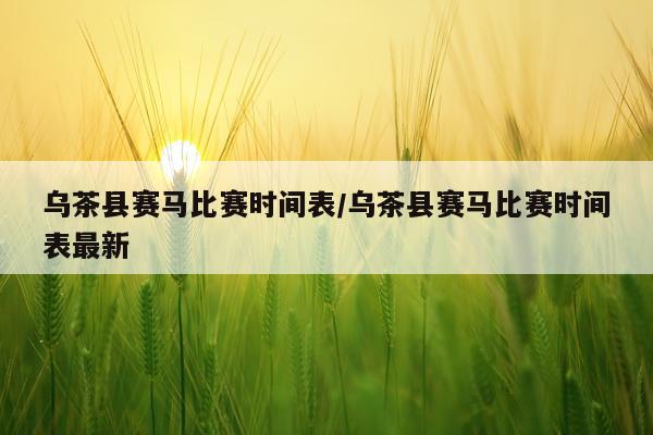 乌茶县赛马比赛时间表/乌茶县赛马比赛时间表最新