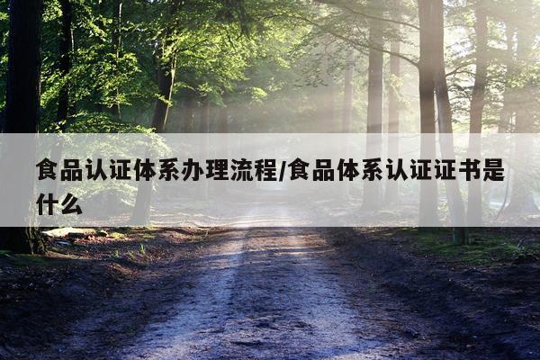 食品认证体系办理流程/食品体系认证证书是什么