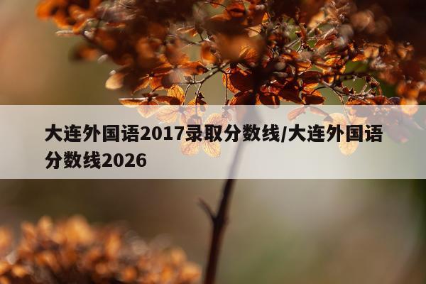 大连外国语2017录取分数线/大连外国语分数线2026