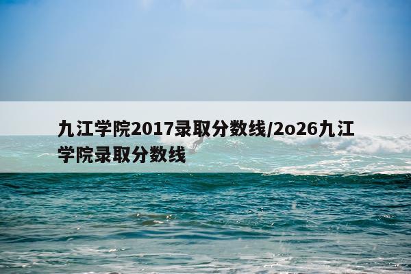 九江学院2017录取分数线/2o26九江学院录取分数线
