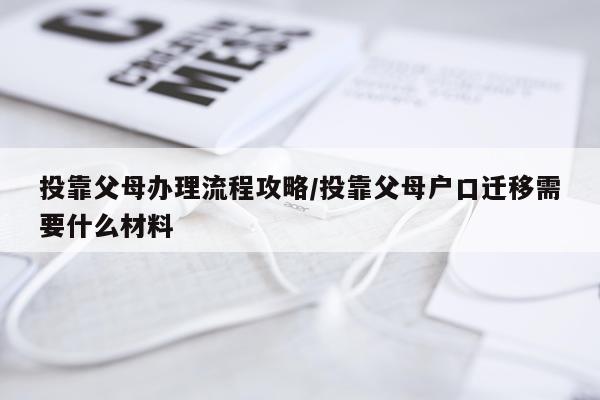 投靠父母办理流程攻略/投靠父母户口迁移需要什么材料