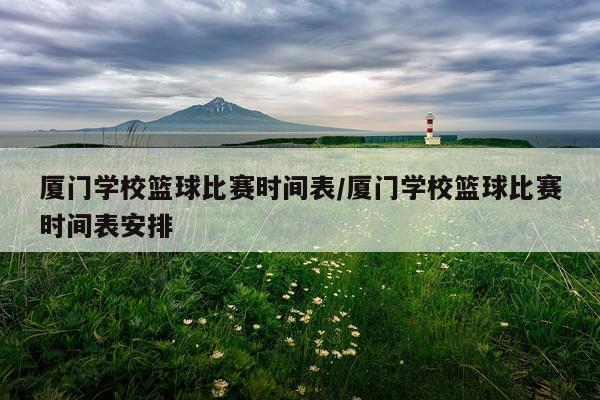 厦门学校篮球比赛时间表/厦门学校篮球比赛时间表安排