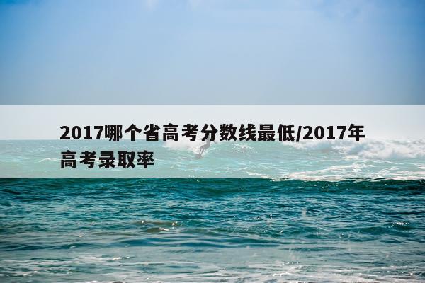 2017哪个省高考分数线最低/2017年高考录取率