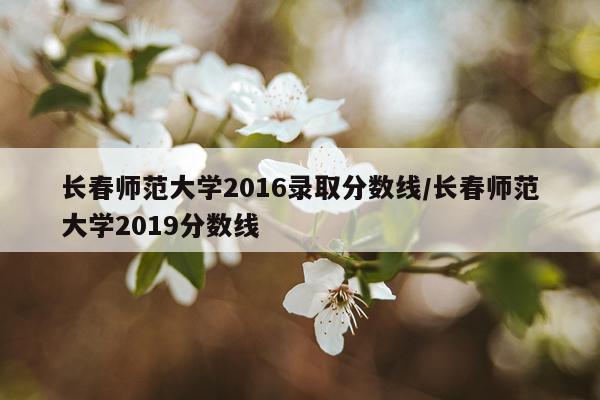 长春师范大学2016录取分数线/长春师范大学2019分数线