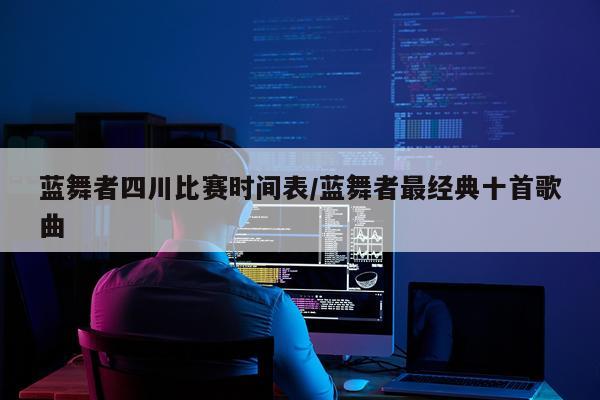 蓝舞者四川比赛时间表/蓝舞者最经典十首歌曲