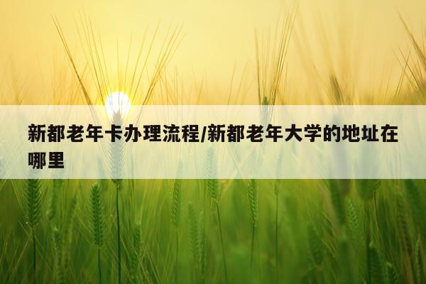 新都老年卡办理流程/新都老年大学的地址在哪里