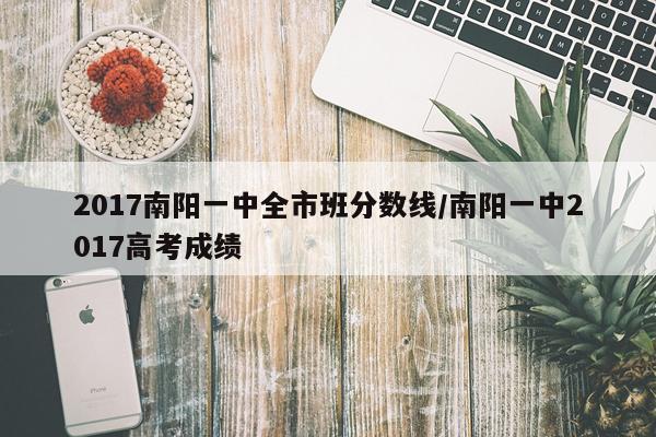 2017南阳一中全市班分数线/南阳一中2017高考成绩