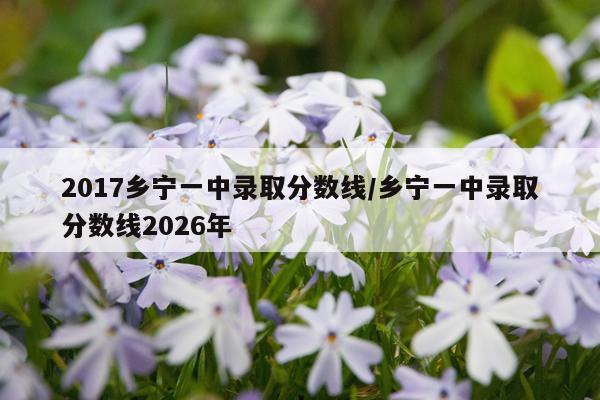2017乡宁一中录取分数线/乡宁一中录取分数线2026年