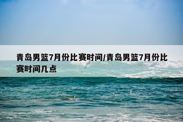 青岛男篮7月份比赛时间/青岛男篮7月份比赛时间几点