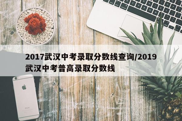 2017武汉中考录取分数线查询/2019武汉中考普高录取分数线