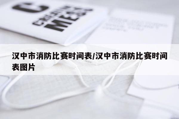 汉中市消防比赛时间表/汉中市消防比赛时间表图片