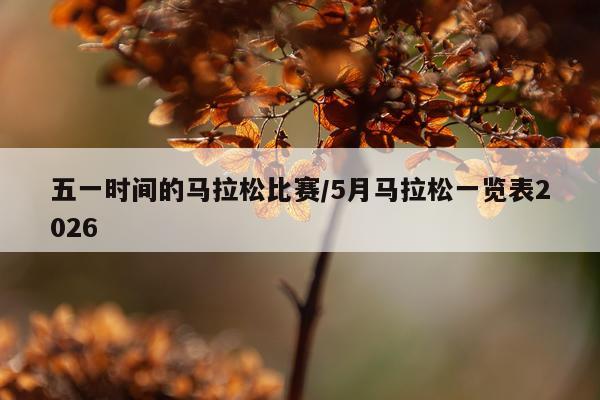 五一时间的马拉松比赛/5月马拉松一览表2026
