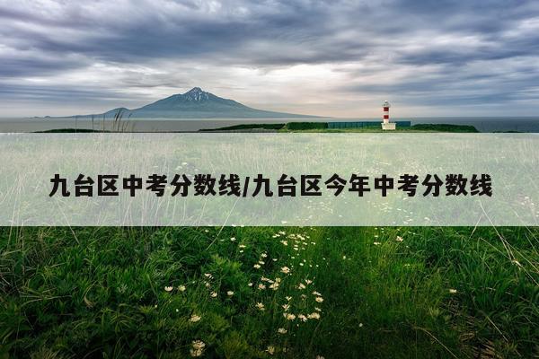 九台区中考分数线/九台区今年中考分数线