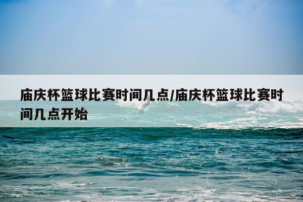 庙庆杯篮球比赛时间几点/庙庆杯篮球比赛时间几点开始