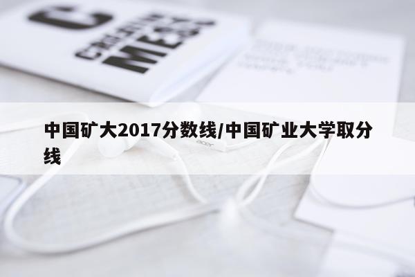 中国矿大2017分数线/中国矿业大学取分线