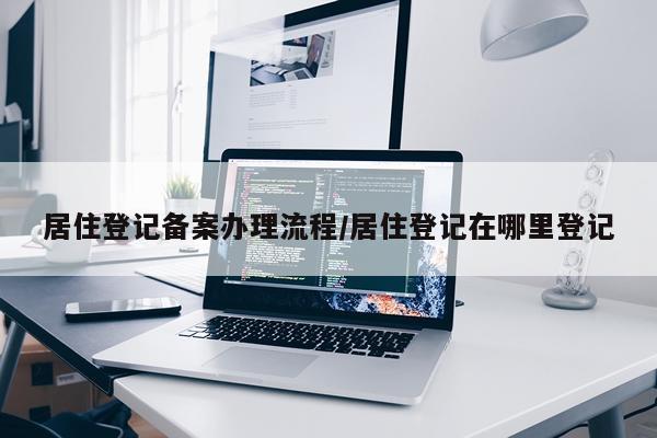 居住登记备案办理流程/居住登记在哪里登记