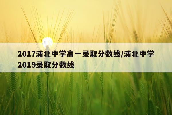 2017浦北中学高一录取分数线/浦北中学2019录取分数线
