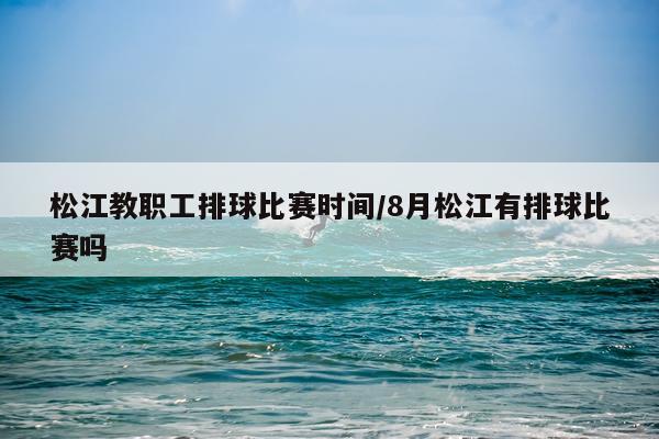 松江教职工排球比赛时间/8月松江有排球比赛吗