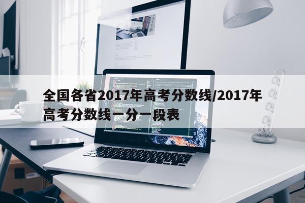 全国各省2017年高考分数线/2017年高考分数线一分一段表
