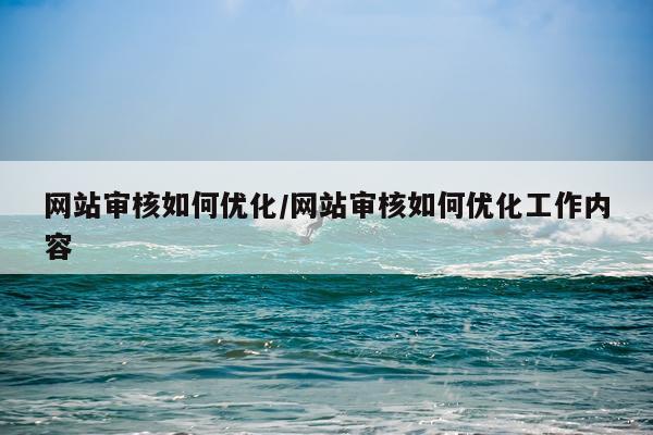 网站审核如何优化/网站审核如何优化工作内容