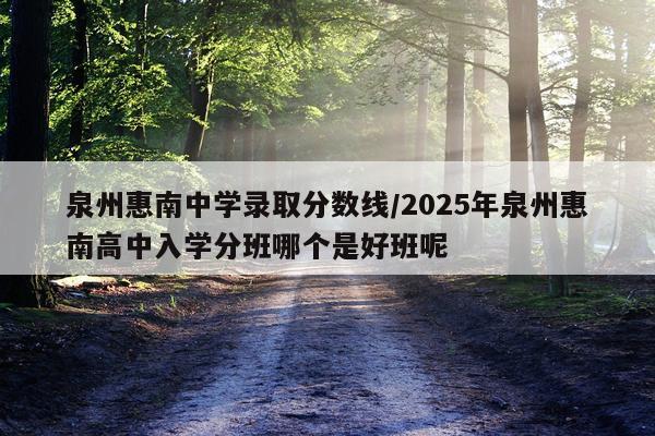 泉州惠南中学录取分数线/2025年泉州惠南高中入学分班哪个是好班呢