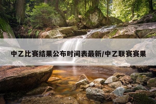 中乙比赛结果公布时间表最新/中乙联赛赛果