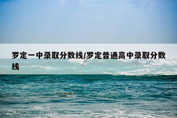 罗定一中录取分数线/罗定普通高中录取分数线