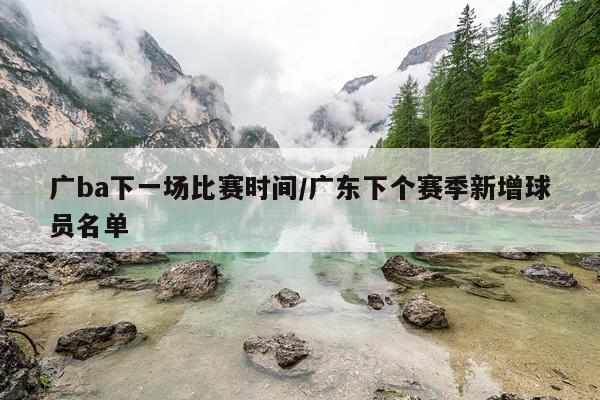 广ba下一场比赛时间/广东下个赛季新增球员名单