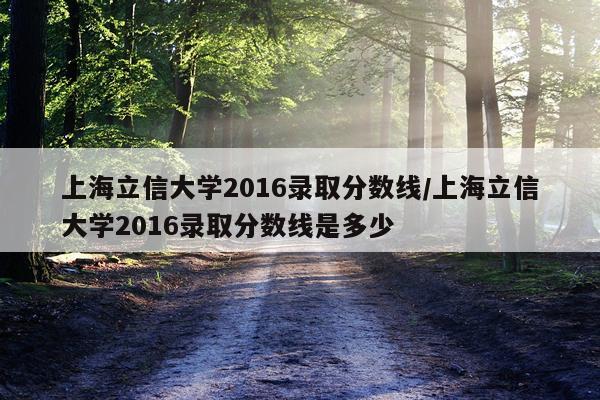 上海立信大学2016录取分数线/上海立信大学2016录取分数线是多少