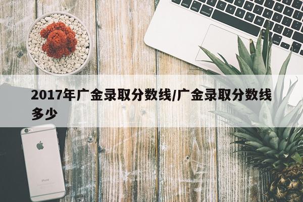 2017年广金录取分数线/广金录取分数线多少