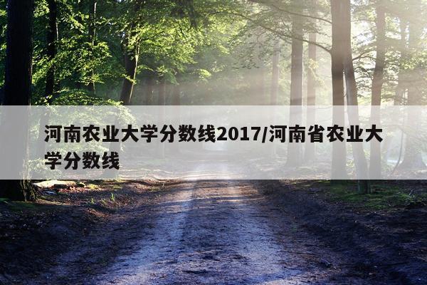 河南农业大学分数线2017/河南省农业大学分数线