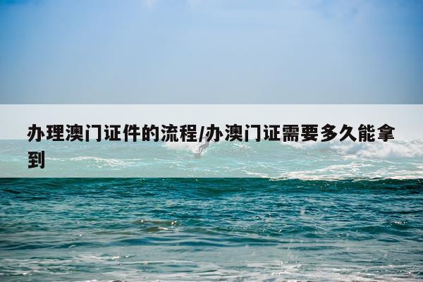 办理澳门证件的流程/办澳门证需要多久能拿到