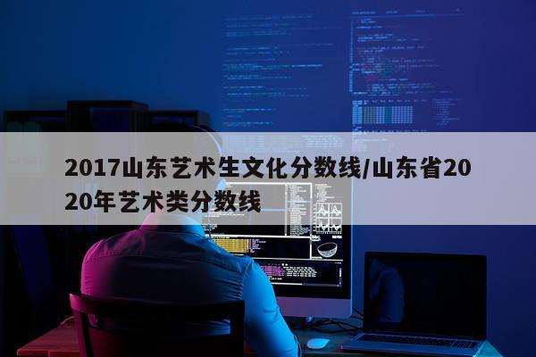 2017山东艺术生文化分数线/山东省2020年艺术类分数线