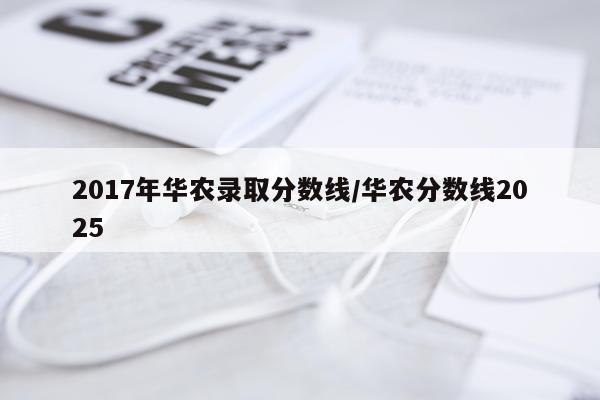 2017年华农录取分数线/华农分数线2025