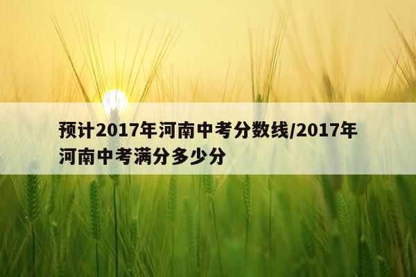 预计2017年河南中考分数线/2017年河南中考满分多少分