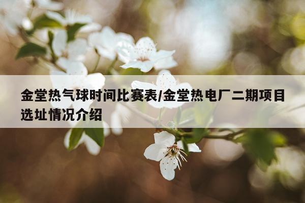 金堂热气球时间比赛表/金堂热电厂二期项目选址情况介绍
