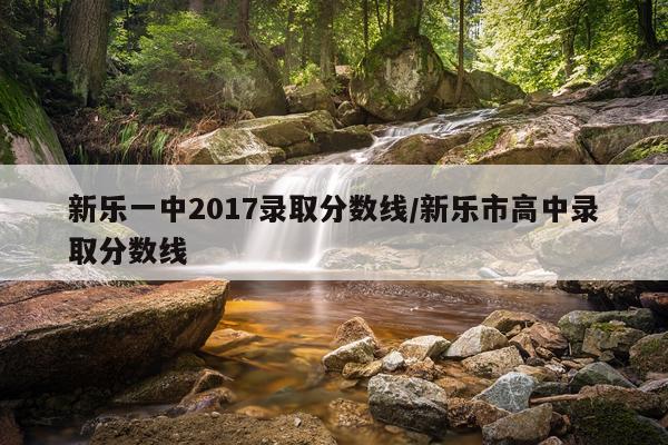 新乐一中2017录取分数线/新乐市高中录取分数线